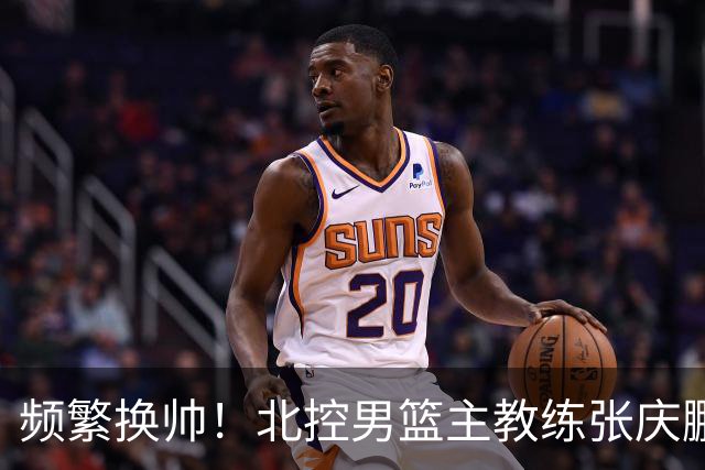 频繁换帅！北控男篮主教练张庆鹏离任，三年内四任主帅接力执掌